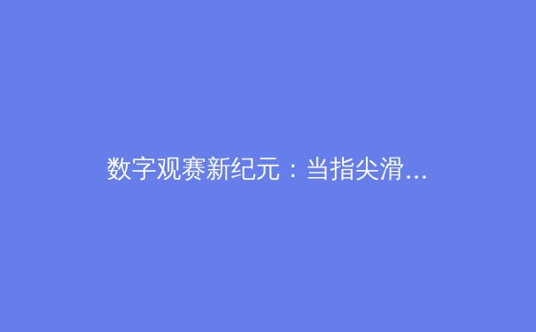 数字观赛新纪元：当指尖滑动成为体育迷的第二赛场 - 3