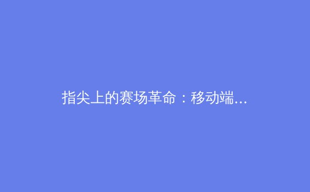 指尖上的赛场革命：移动端如何重塑现代体育传播格局