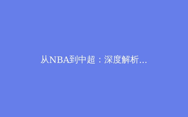 从NBA到中超：深度解析现代体育赛事商业化的机遇与挑战 - 2